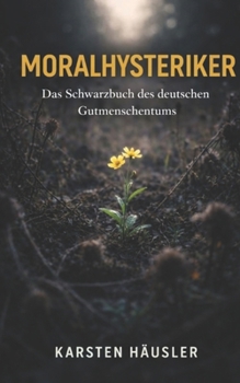 Moralhysteriker: Das Schwarzbuch des deutschen Gutmenschentums (Investigative Zeitgeschichte) (German Edition)