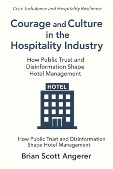 Courage and Culture in the Hospitality Industry: Civic Turbulence and Hospitality Resilience (Civic Turbulence and Hospitality Resilience How Public Trust and Disinformation Shape Hotel)