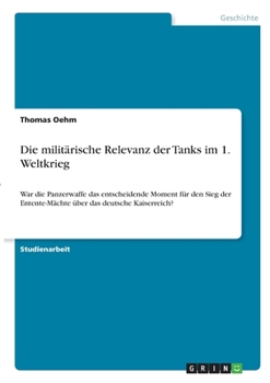 Paperback Die militärische Relevanz der Tanks im 1. Weltkrieg: War die Panzerwaffe das entscheidende Moment für den Sieg der Entente-Mächte über das deutsche Ka [German] Book