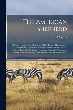 The American Shepherd: Being a History of the Sheep, with Their Breeds, Management, and Diseases: Illustrated with Portraits of Different Breeds, Sheep Barns, Sheds, &c.: With an Appendix, Embracing U