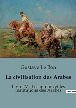 Paperback La civilisation des Arabes: Livre IV: Les moeurs et les institutions des Arabes [French] Book