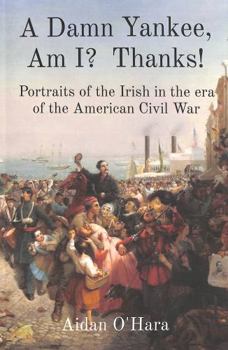 Paperback A Damn Yankee, Am I? Thanks!: Portraits of the Irish in the era of the American Civil War Book