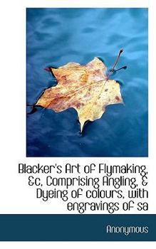 Paperback Blacker's Art of Flymaking, &C, Comprising Angling, & Dyeing of Colours, with Engravings of Sa Book
