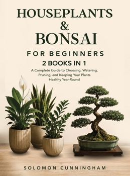 Houseplants & Bonsai for Beginners: A Complete Guide to Choosing, Watering, Pruning, and Keeping Your Plants Healthy Year-Round