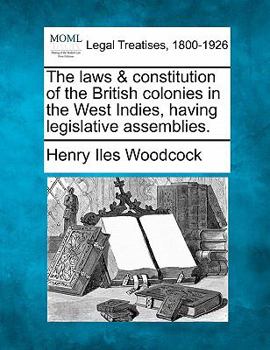 The laws & constitution of the British colonies in the West Indies, having legislative assemblies.