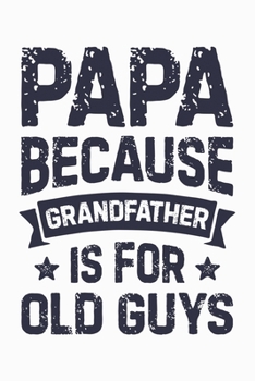 Papa Because Grandfather is For Old Guys: Dad Lined Notebook, Journal, Organizer, Diary, Composition Notebook, Gifts for Dads, Grandpa and Uncles.