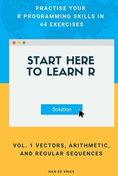 Paperback Start Here To Learn R Vol. 1 Vectors, Arithmetic, and Regular Sequences: Practise Your R Programming Skills In 44 Exercises Book