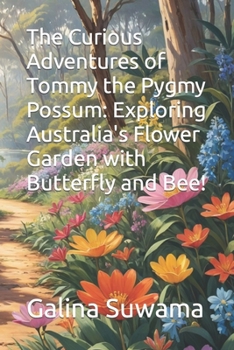 The Curious Adventures of Tommy the Pygmy Possum: Exploring Australia's Flower Garden with Butterfly and Bee!