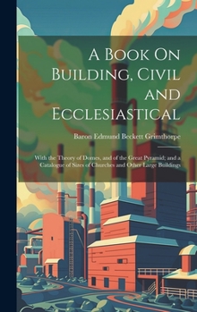 Hardcover A Book On Building, Civil and Ecclesiastical: With the Theory of Domes, and of the Great Pyramid; and a Catalogue of Sizes of Churches and Other Large Book