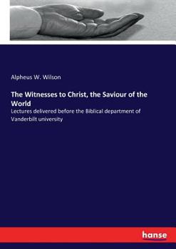 The Witnesses to Christ, the Saviour of the World: Lectures Delivered Before the Biblical Department of Vanderbilt University (Classic Reprint)