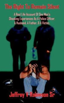 The Right to Remain Silent: A Real Life Account of One Man's Shocking Experiences as a Police Officer, a Husband, a Father, & a Victim