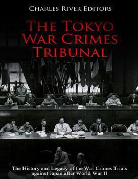 The Tokyo War Crimes Tribunal: The History and Legacy of the War Crimes Trials against Japan after World War II