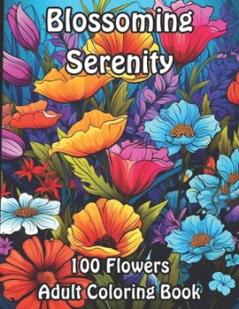 Blossoming Serenity: 100 Flowers Adult Coloring Book (Blossoming Beauty: Flower Coloring Collection)