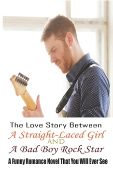 The Love Story Between A Straight-Laced Girl And A Bad Boy Rock Star: A Funny Romance Novel That You Will Ever See: Love Story Books For Adults