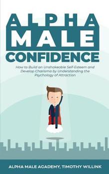 Paperback Alpha Male Confidence: How to Build an Unshakeable Self-Esteem and Develop Charisma by Understanding the Psychology of Attraction Book