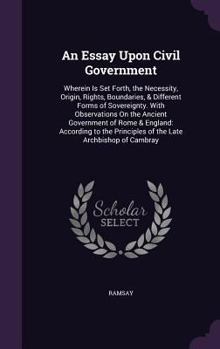 Hardcover An Essay Upon Civil Government: Wherein Is Set Forth, the Necessity, Origin, Rights, Boundaries, & Different Forms of Sovereignty. With Observations O Book