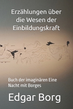 Erzählungen über die Wesen der Einbildungskraft: Buch der imaginären Eine Nacht mit Borges (German Edition)