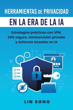 Herramientas de privacidad en la era de la IA: Estrategias prácticas con VPN, DNS seguro, retransmisión privada y defensas basadas en IA (Crea tu propia VPN) (Spanish Edition)