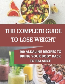 The complete guide to lose weight: 100 alkaline recipes to bring your body back to balance
