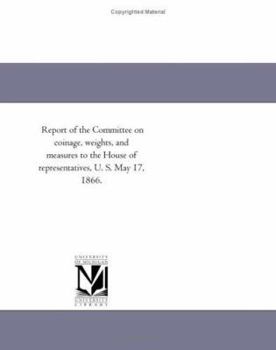 Report Of The Committee On Coinage, Weights, And Measures Of The House Of Representatives (may 17, 1866)...