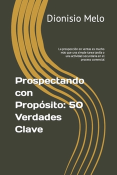 Prospectando con Propósito: 50 Verdades Clave: La prospección en ventas es mucho más que una simple tarea tardía o una actividad secundaria en el