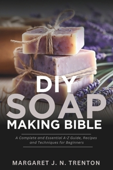 DIY Soap Making Bible: A Complete and Essential A-Z Guide, Recipes and Techniques for Beginners (Easy and Comprehensive DIY Project Guide for Beginners)