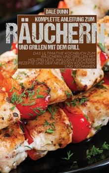 Komplette Anleitung zum Räuchern und Grillen mit dem Grill: Das ultimative Kochbuch zum Räuchern und Grillen mit Holzpellets, inklusive leckerer ... Kochtipps und Techniken