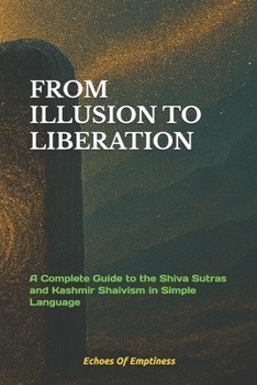 FROM ILLUSION TO LIBERATION: A Complete Guide to the Shiva Sutras and Kashmir Shaivism in Simple Language
