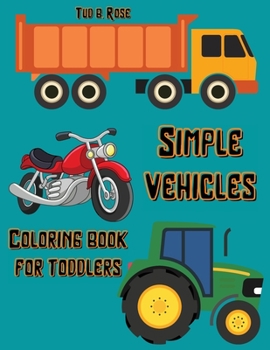 Simple Vehicles Coloring Book for Toddlers: Amazing Coloring Book for Kids Ages 1-4 A Collection of Large Print Illustrations for Toddlers Trucks, Tractors and Motorcycles