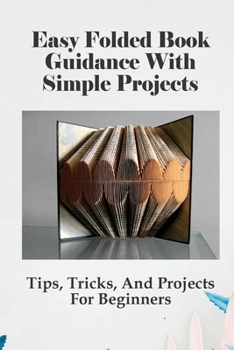 Paperback Easy Folded Book Guidance With Simple Projects: Tips, Tricks, And Projects For Beginners: How Book Pages Are Folded Into Words Book