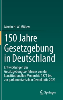 150 Jahre Gesetzgebung in Deutschland: Entwicklungen des Gesetzgebungsverfahrens von der konstitutionellen Monarchie 1871 bis zur parlamentarischen Demokratie 2021