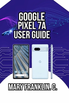 Google Pixel 7a User Guide: From Setup to Advanced Techniques, Troubleshooting, and Long-Term Care