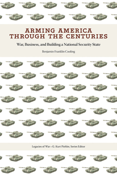 Arming America through the Centuries: War, Business, and Building a National Security State - Book  of the Legacies of War