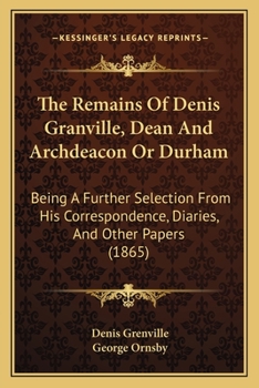 The Remains Of Denis Granville, Dean And Archdeacon Or Durham: Being A Further Selection From His Correspondence, Diaries, And Other Papers