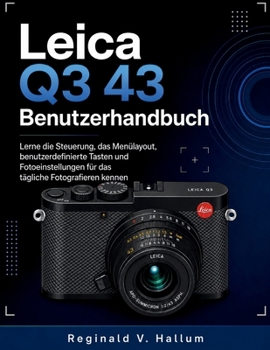 Leica Q3 43 Benutzerhandbuch: Lerne die Steuerung, das Menülayout, benutzerdefinierte Tasten und Fotoeinstellungen für das tägliche Fotografieren kennen (German Edition)