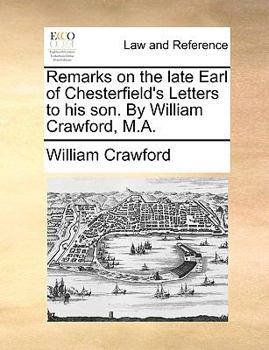 Remarks on the late Earl of Chesterfield's Letters to his son. By William Crawford, M.A.