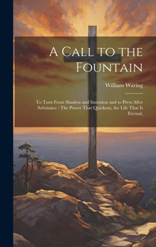 Hardcover A Call to the Fountain: To Turn From Shadow and Imitation and to Press After Substance: The Power That Quickens, the Life That Is Eternal, Book