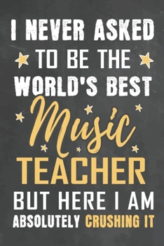 I Never Asked To Be The World's Best Music Teacher But Here I Am Absolutely Crushing It: Journal Notebook 108 Pages 6 x 9 Lined Writing Paper School Appreciation Day Gift from Student