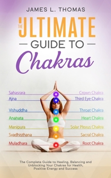 Paperback The Ultimate Guide to Chakras: The Complete Guide to Healing, Balancing and Unblocking Your Chakras for Health, Positive Energy and Success Book