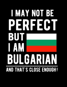 I May Not Be Perfect But I Am Bulgarian And That's Close Enough!: Funny Notebook 100 Pages 8.5x11 Notebook Bulgarian Family Heritage Bulgaria Gifts