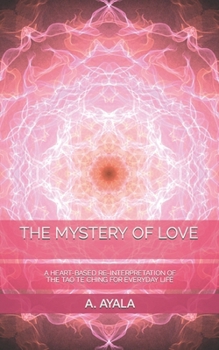 THE MYSTERY OF LOVE: A HEART-BASED RE-INTERPRETATION OF THE TAO TE CHING FOR EVERYDAY LIFE