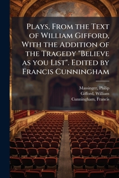 Plays, from the text of William Gifford, with the addition of the tragedy "Believe as you list". Edited by Francis Cunningham