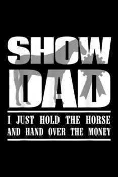 Paperback Show Dad I just hold the horse and hand over the money: Funny Horse Show Dad Journal/Notebook Blank Lined Ruled 6x9 100 Pages Book