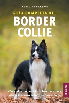 Guía Completa del Border Collie: Cómo adiestrar, enseñar, alimentar, criar y amar a su nuevo cachorro de Border Collie (Spanish Edition)