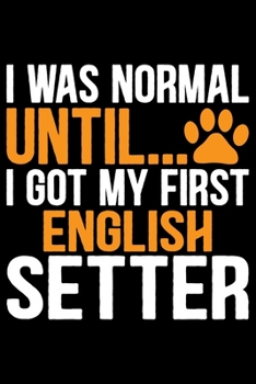 I Was Normal Until I Got My First English Setter: Cool English Setter Dog Journal Notebook - Gifts Idea for English Setter Dog Lovers Notebook for Men & Women.