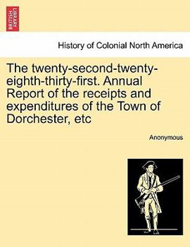 Paperback The Twenty-Second-Twenty-Eighth-Thirty-First. Annual Report of the Receipts and Expenditures of the Town of Dorchester, Etc Book