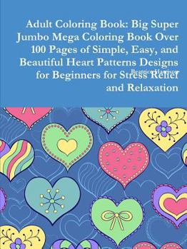 Paperback Adult Coloring Book: Big Super Jumbo Mega Coloring Book Over 100 Pages of Simple, Easy, and Beautiful Heart Patterns Designs for Beginners Book