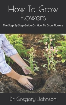Paperback How To Grow Flowers: The Step By Step Guide On How To Grow Flowers Book