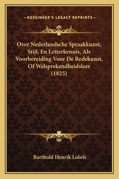 Over Nederlandsche Spraakkunst, Stijl, En Letterkennis, Als Voorbereiding Voor De Redekunst, Of Welsprekendheidsleer (1825)