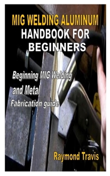 Paperback MIG Welding Aluminum Handbook for Beginners: Beginning MIG Welding and Metal Fabrication guide Book